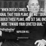 WHEN DEFEAT COMES, ACCEPT IT AS A SIGNAL THAT YOUR PLANS ARE NOT SOUND, REBUILD THOSE PLANS, AND SET SAIL ONCE MORE TOWARD YOUR COVETED GOAL