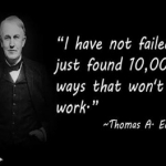 Thomas A Edison: "I HAVE NOT FAILED. I HAVE JUST FOUND 10.000 WAYS THAT WILL NOT WORK"