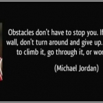Michael Jordan: "Obstacles don't have to stop you. If you run into a wall don't turn around and give up. Figure out how to climb it"
